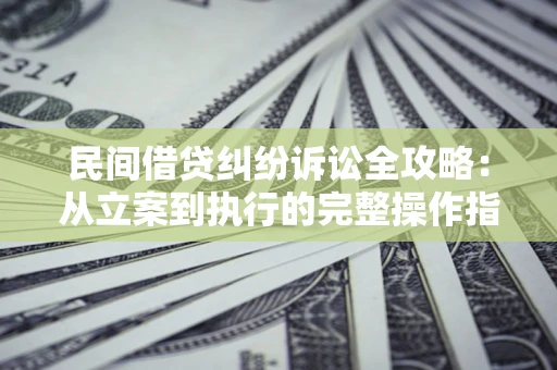武汉民间借贷纠纷诉讼全攻略：从立案到执行的完整操作指南