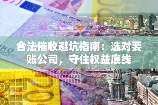 武汉合法催收避坑指南：选对要账公司，守住权益底线