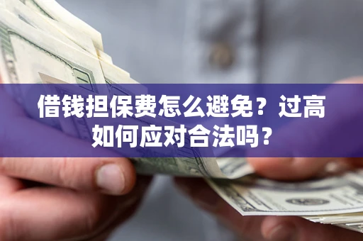 武汉借钱担保费怎么避免？过高如何应对合法吗？