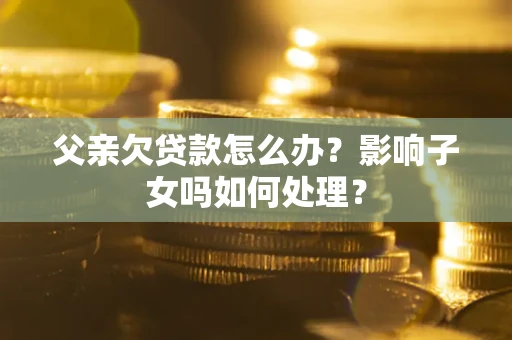 武汉父亲欠贷款怎么办？影响子女吗如何处理？