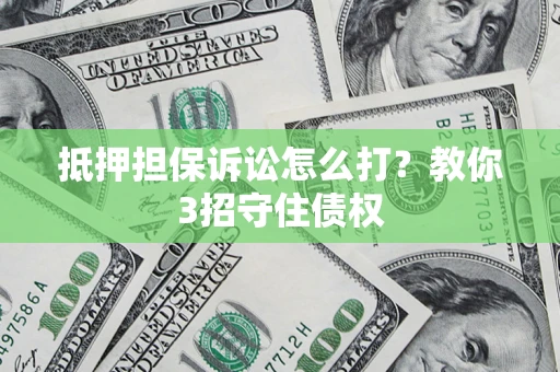 武汉抵押担保诉讼怎么打？教你3招守住债权