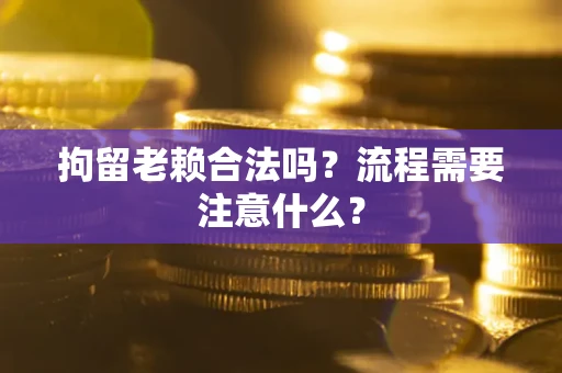 武汉拘留老赖合法吗？流程需要注意什么？