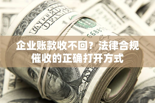 武汉企业账款收不回？法律合规催收的正确打开方式