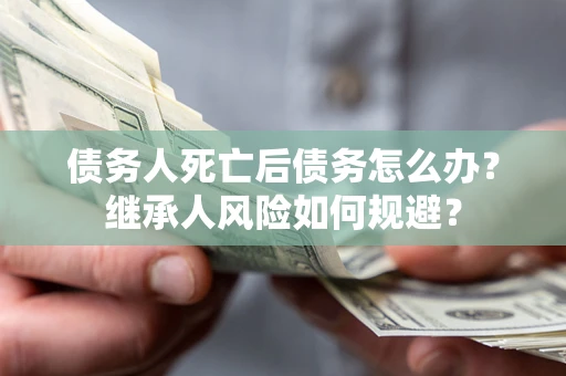 武汉债务人死亡后债务怎么办？继承人风险如何规避？