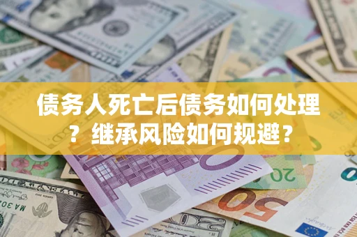 武汉债务人死亡后债务如何处理？继承风险如何规避？