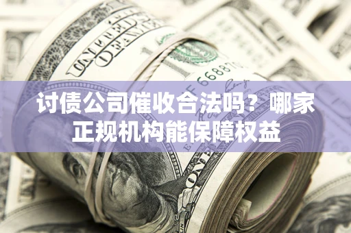 武汉讨债公司催收合法吗？哪家正规机构能保障权益