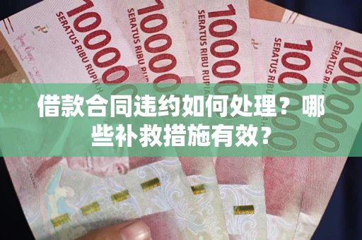 武汉借款合同违约如何处理？哪些补救措施有效？