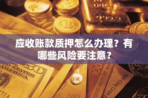 武汉应收账款质押怎么办理？有哪些风险要注意？