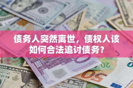 武汉债务人突然离世，债权人该如何合法追讨债务？