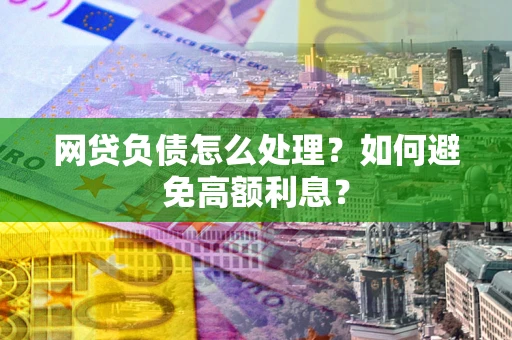 武汉网贷负债怎么处理？如何避免高额利息？