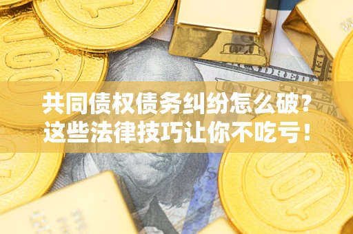 武汉共同债权债务纠纷怎么破？这些法律技巧让你不吃亏！