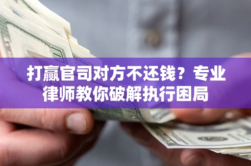 武汉打赢官司对方不还钱？专业律师教你破解执行困局