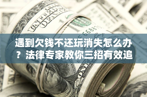 武汉遇到欠钱不还玩消失怎么办？法律专家教你三招有效追债！