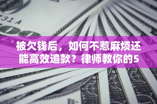 武汉被欠钱后，如何不惹麻烦还能高效追款？律师教你的5步合法讨债法