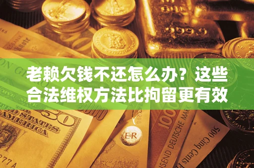 武汉老赖欠钱不还怎么办？这些合法维权方法比拘留更有效
