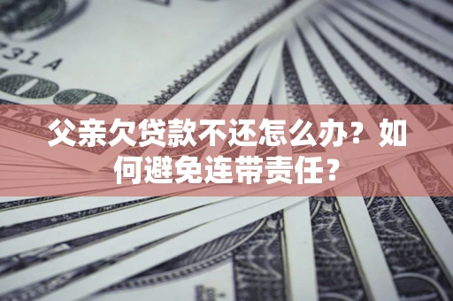 武汉父亲欠贷款不还怎么办？如何避免连带责任？