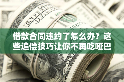 武汉借款合同违约了怎么办？这些追偿技巧让你不再吃哑巴亏