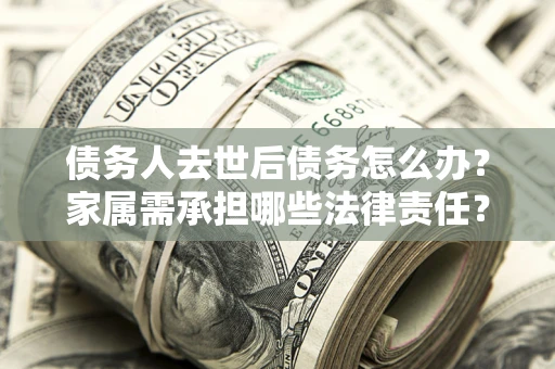 武汉债务人去世后债务怎么办？家属需承担哪些法律责任？
