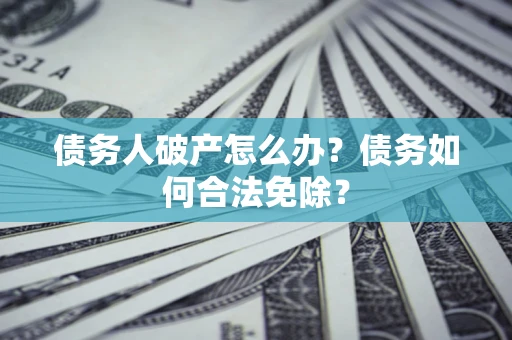 武汉债务人破产怎么办？债务如何合法免除？
