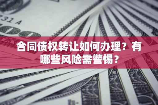 武汉合同债权转让如何办理？有哪些风险需警惕？