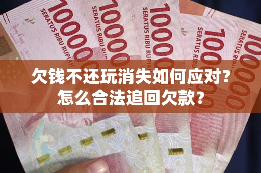武汉欠钱不还玩消失如何应对？怎么合法追回欠款？