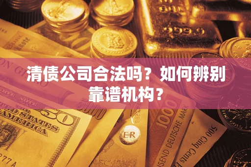 武汉清债公司合法吗?如何辨别靠谱机构? 武汉清债公司合法吗?如何辨别靠谱机构?