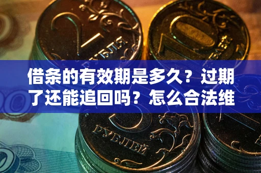 武汉借条的有效期是多久？过期了还能追回吗？怎么合法维权？