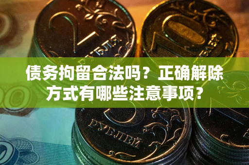 武汉债务拘留合法吗？正确解除方式有哪些注意事项？