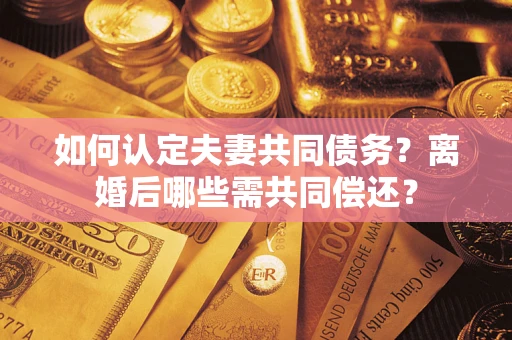 武汉如何认定夫妻共同债务？离婚后哪些需共同偿还？