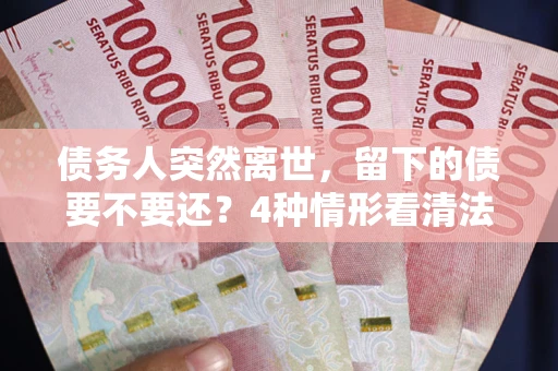 武汉债务人突然离世，留下的债要不要还？4种情形看清法律判决