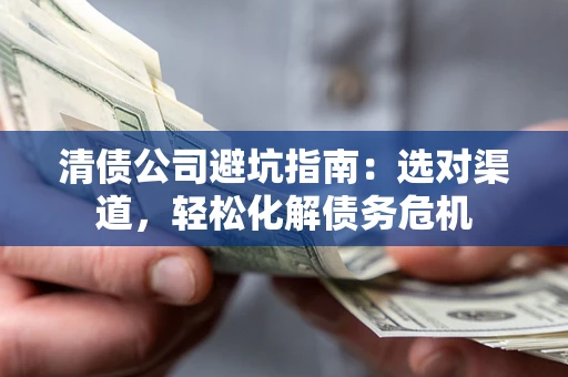 武汉清债公司避坑指南：选对渠道，轻松化解债务危机