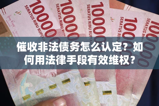 武汉催收非法债务怎么认定？如何用法律手段有效维权？