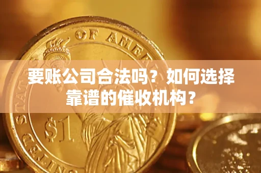 武汉要账公司合法吗？如何选择靠谱的催收机构？