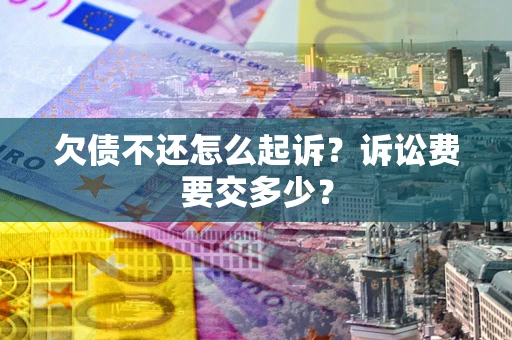 武汉欠债不还怎么起诉？诉讼费要交多少？