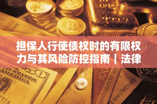 武汉担保人行使债权时的有限权力与其风险防控指南｜法律实务解析