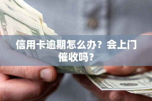武汉信用卡逾期怎么办？会上门催收吗？