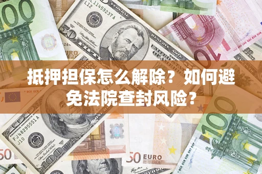 武汉抵押担保怎么解除？如何避免法院查封风险？