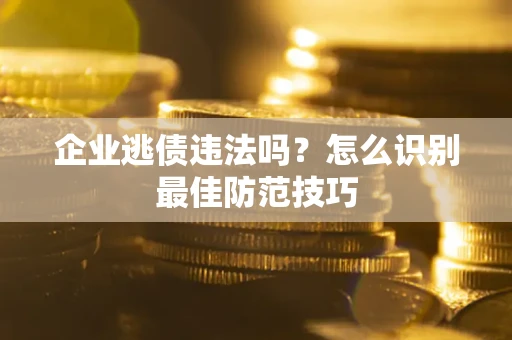 武汉企业逃债违法吗？怎么识别最佳防范技巧