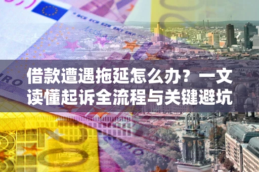 武汉借款遭遇拖延怎么办？一文读懂起诉全流程与关键避坑指南