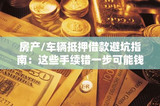 武汉房产/车辆抵押借款避坑指南：这些手续错一步可能钱房两空