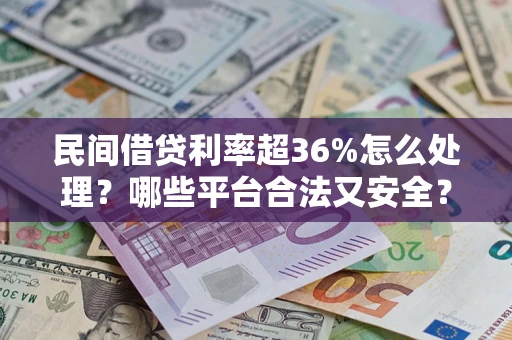 武汉民间借贷利率超36%怎么处理？哪些平台合法又安全？