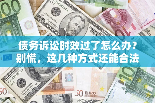 武汉债务诉讼时效过了怎么办？别慌，这几种方式还能合法追讨！