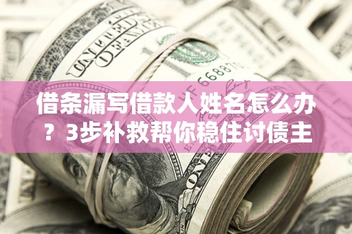武汉借条漏写借款人姓名怎么办？3步补救帮你稳住讨债主动权
