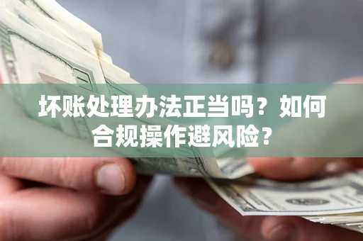 武汉坏账处理办法正当吗？如何合规操作避风险？