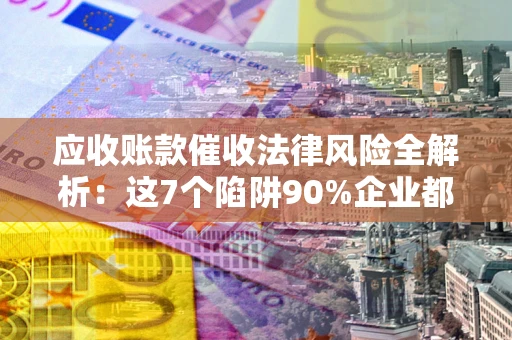 武汉应收账款催收法律风险全解析：这7个陷阱90%企业都踩过（含合规应对指南）