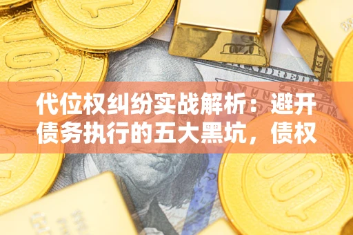 武汉代位权纠纷实战解析：避开债务执行的五大黑坑，债权人必看指南