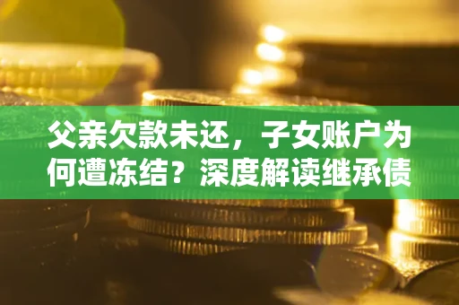武汉父亲欠款未还，子女账户为何遭冻结？深度解读继承债务迷局