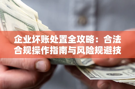 武汉企业坏账处置全攻略：合法合规操作指南与风险规避技巧解析