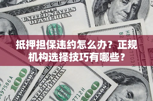 武汉抵押担保违约怎么办？正规机构选择技巧有哪些？