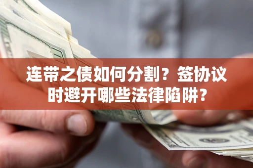 武汉连带之债如何分割？签协议时避开哪些法律陷阱？
